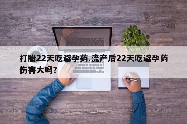 网上哪里买打胎药打胎22天吃避孕药.流产后22天吃避孕药伤害大吗？