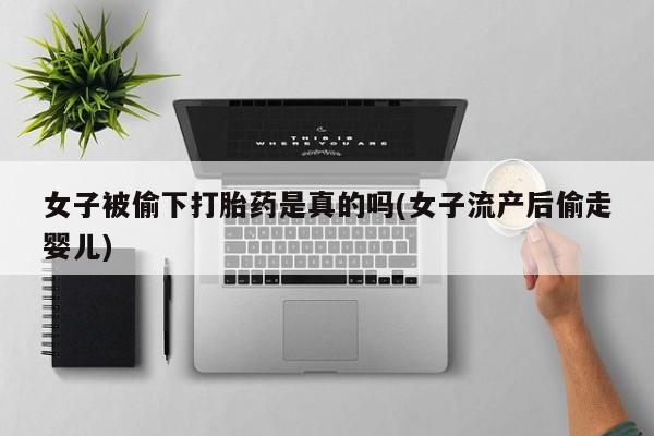 网上哪里买打胎药女子被偷下打胎药是真的吗(女子流产后偷走婴儿)