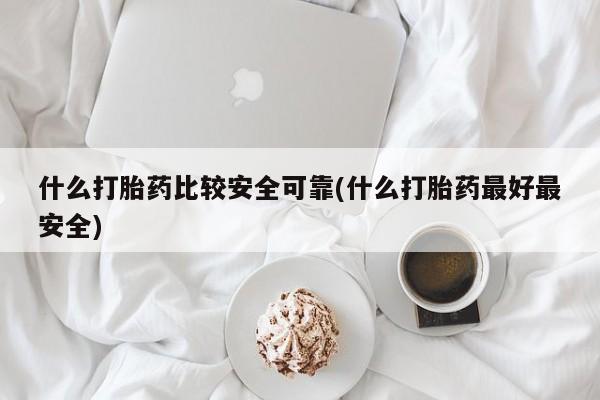 网上哪里买打胎药什么打胎药比较安全可靠(什么打胎药最好最安全)