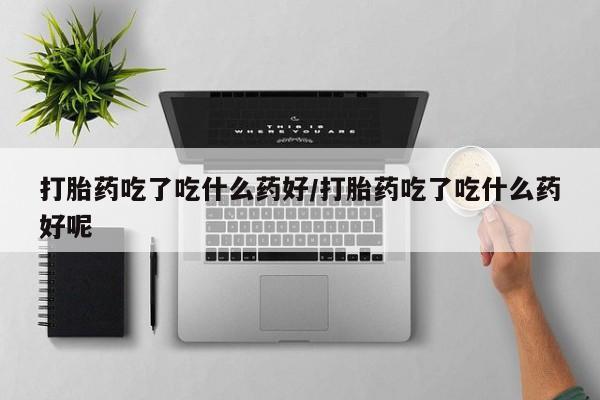网上哪里买打胎药打胎药吃了吃什么药好/打胎药吃了吃什么药好呢