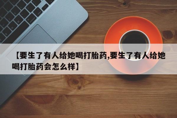 网上哪里买打胎药【要生了有人给她喝打胎药,要生了有人给她喝打胎药会怎么样】