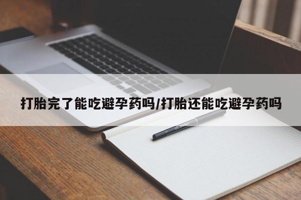 网上哪里买打胎药打胎完了能吃避孕药吗/打胎还能吃避孕药吗