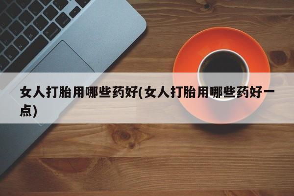 网上哪里买打胎药女人打胎用哪些药好(女人打胎用哪些药好一点)