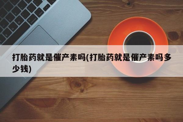 网上哪里买打胎药打胎药就是催产素吗(打胎药就是催产素吗多少钱)