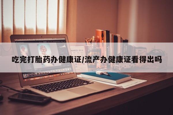 网上哪里买打胎药吃完打胎药办健康证/流产办健康证看得出吗