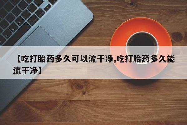 网上哪里买打胎药【吃打胎药多久可以流干净,吃打胎药多久能流干净】