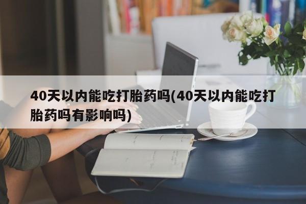 网上哪里买打胎药40天以内能吃打胎药吗(40天以内能吃打胎药吗有影响吗)