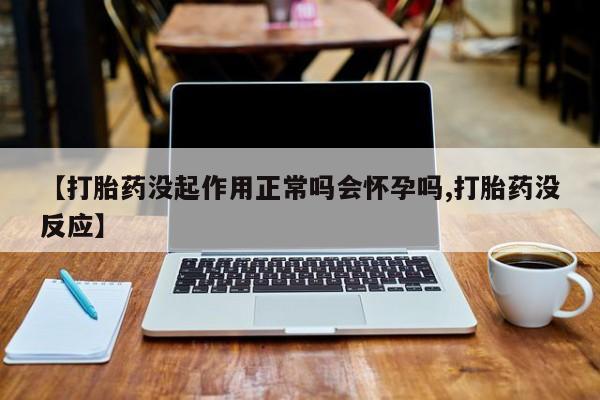 网上哪里买打胎药【打胎药没起作用正常吗会怀孕吗,打胎药没反应】