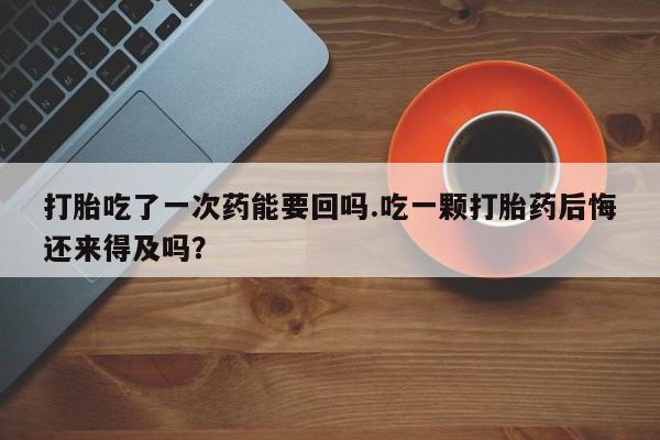 网上哪里买打胎药打胎吃了一次药能要回吗.吃一颗打胎药后悔还来得及吗？