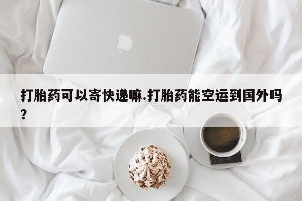 网上哪里买打胎药打胎药可以寄快递嘛.打胎药能空运到国外吗？