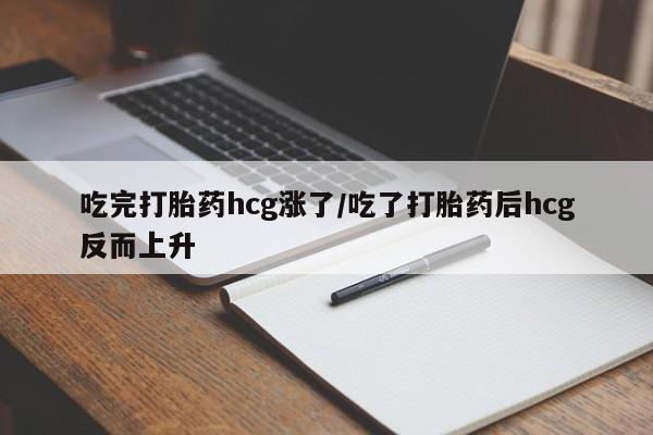 网上哪里买打胎药吃完打胎药hcg涨了/吃了打胎药后hcg反而上升