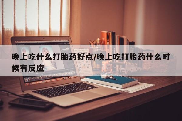 网上哪里买打胎药晚上吃什么打胎药好点/晚上吃打胎药什么时候有反应