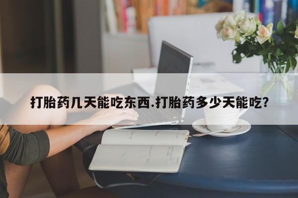 网上哪里买打胎药打胎药几天能吃东西.打胎药多少天能吃？