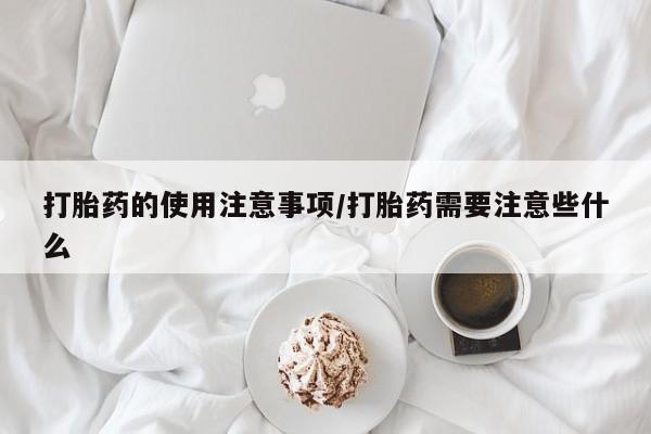 网上哪里买打胎药打胎药的使用注意事项/打胎药需要注意些什么