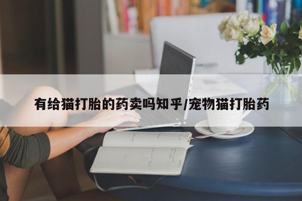 网上哪里买打胎药有给猫打胎的药卖吗知乎/宠物猫打胎药