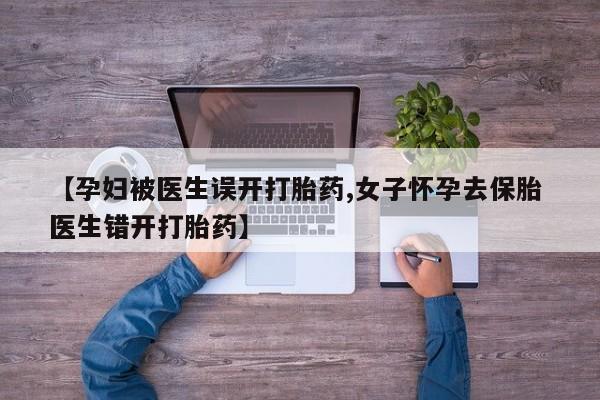 网上哪里买打胎药【孕妇被医生误开打胎药,女子怀孕去保胎 医生错开打胎药】