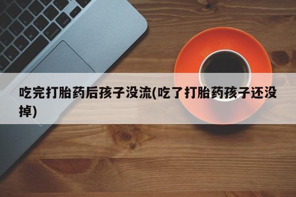 网上哪里买打胎药吃完打胎药后孩子没流(吃了打胎药孩子还没掉)
