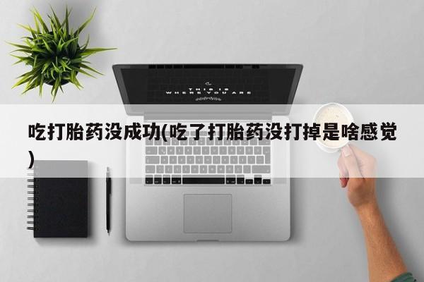 网上哪里买打胎药吃打胎药没成功(吃了打胎药没打掉是啥感觉)