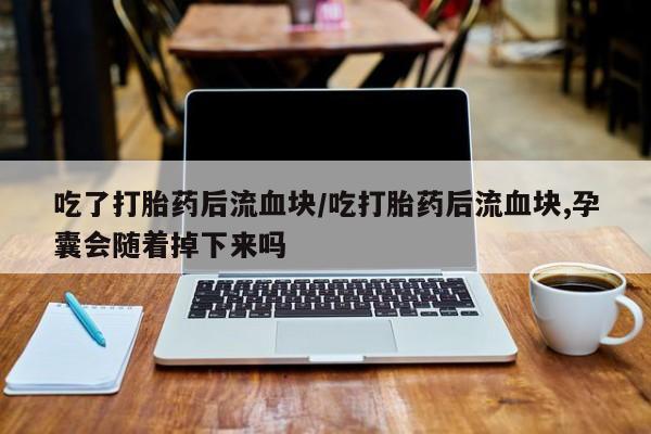 网上哪里买打胎药吃了打胎药后流血块/吃打胎药后流血块,孕囊会随着掉下来吗