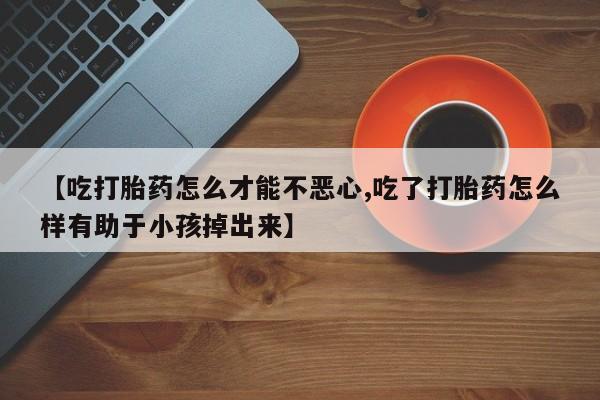 网上哪里买打胎药【吃打胎药怎么才能不恶心,吃了打胎药怎么样有助于小孩掉出来】