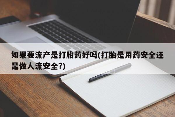 网上哪里买打胎药如果要流产是打胎药好吗(打胎是用药安全还是做人流安全?)