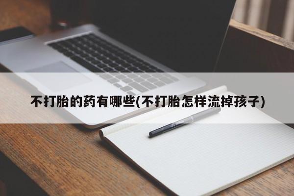 网上哪里买打胎药不打胎的药有哪些(不打胎怎样流掉孩子)