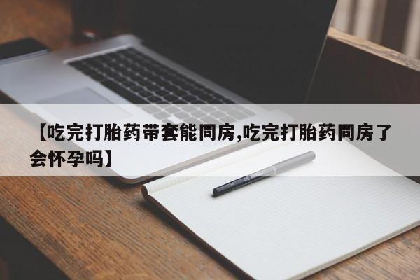 网上哪里买打胎药【吃完打胎药带套能同房,吃完打胎药同房了会怀孕吗】
