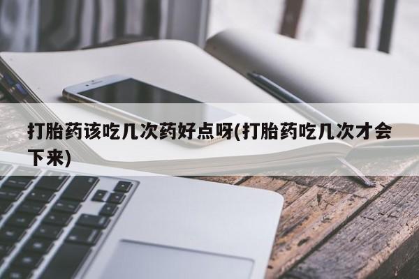 网上哪里买打胎药打胎药该吃几次药好点呀(打胎药吃几次才会下来)