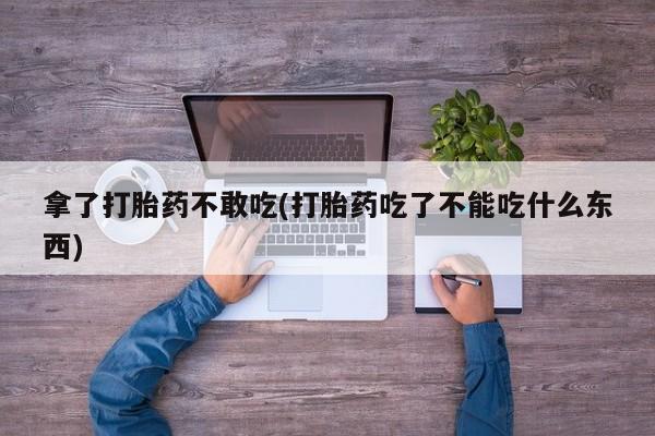 网上哪里买打胎药拿了打胎药不敢吃(打胎药吃了不能吃什么东西)