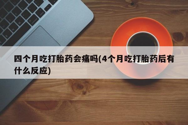 网上哪里买打胎药四个月吃打胎药会痛吗(4个月吃打胎药后有什么反应)