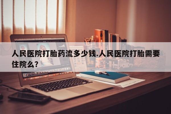 网上哪里买打胎药人民医院打胎药流多少钱.人民医院打胎需要住院么？