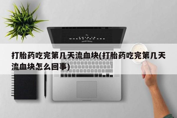 网上哪里买打胎药打胎药吃完第几天流血块(打胎药吃完第几天流血块怎么回事)