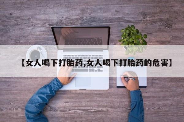 网上哪里买打胎药【女人喝下打胎药,女人喝下打胎药的危害】