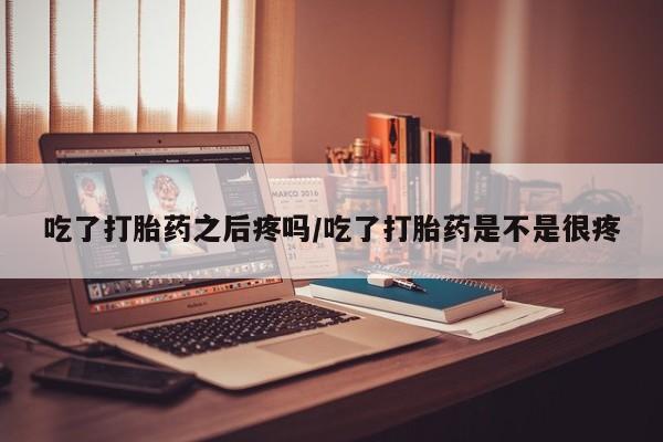 网上哪里买打胎药吃了打胎药之后疼吗/吃了打胎药是不是很疼