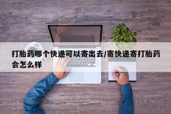 网上哪里买打胎药打胎药哪个快递可以寄出去/寄快递寄打胎药会怎么样