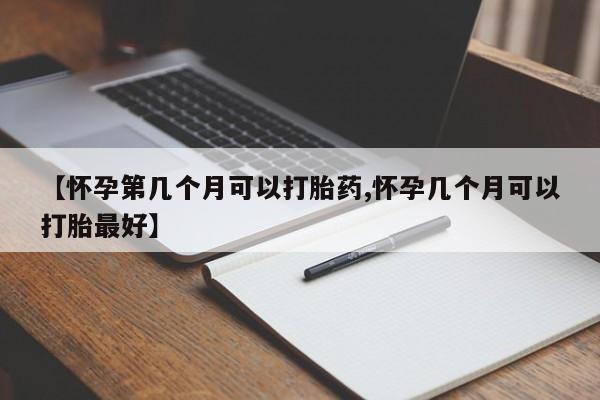 网上哪里买打胎药【怀孕第几个月可以打胎药,怀孕几个月可以打胎最好】