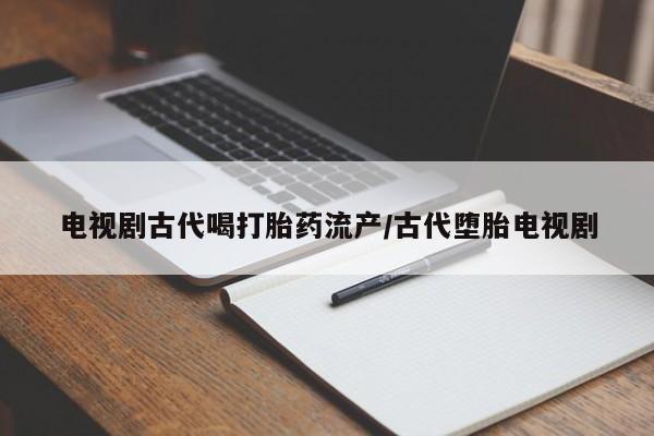 网上哪里买打胎药电视剧古代喝打胎药流产/古代堕胎电视剧