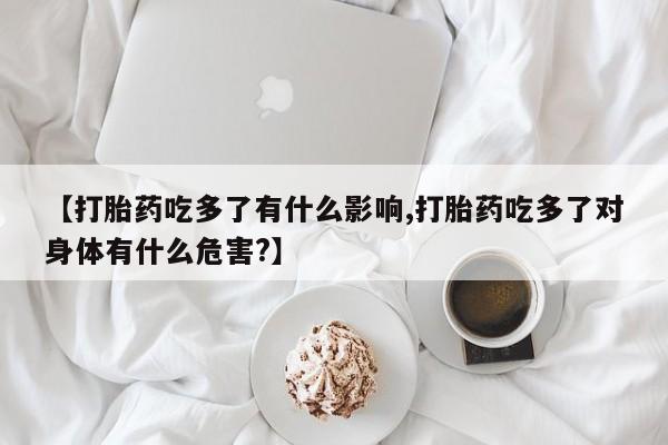 网上哪里买打胎药【打胎药吃多了有什么影响,打胎药吃多了对身体有什么危害?】