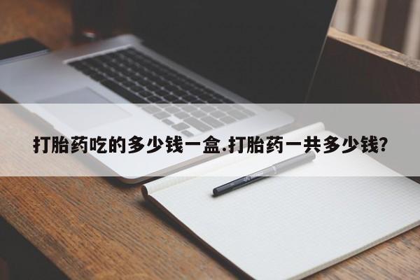 网上哪里买打胎药打胎药吃的多少钱一盒.打胎药一共多少钱？