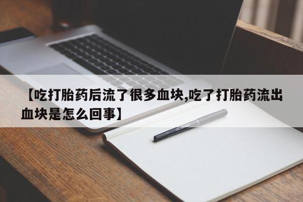 网上哪里买打胎药【吃打胎药后流了很多血块,吃了打胎药流出血块是怎么回事】
