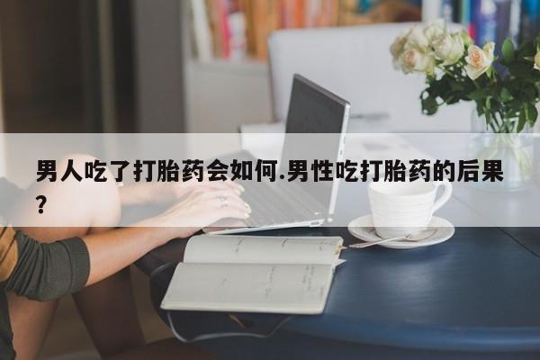 网上哪里买打胎药男人吃了打胎药会如何.男性吃打胎药的后果？