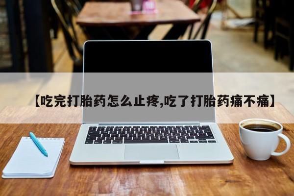 网上哪里买打胎药【吃完打胎药怎么止疼,吃了打胎药痛不痛】