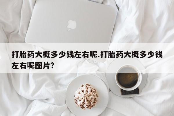 网上哪里买打胎药打胎药大概多少钱左右呢.打胎药大概多少钱左右呢图片？