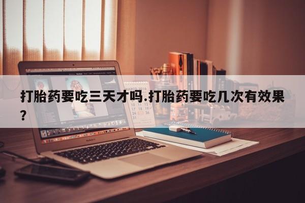 网上哪里买打胎药打胎药要吃三天才吗.打胎药要吃几次有效果？