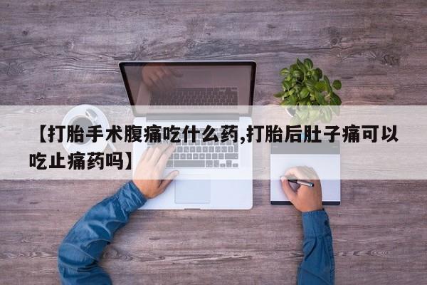 网上哪里买打胎药【打胎手术腹痛吃什么药,打胎后肚子痛可以吃止痛药吗】