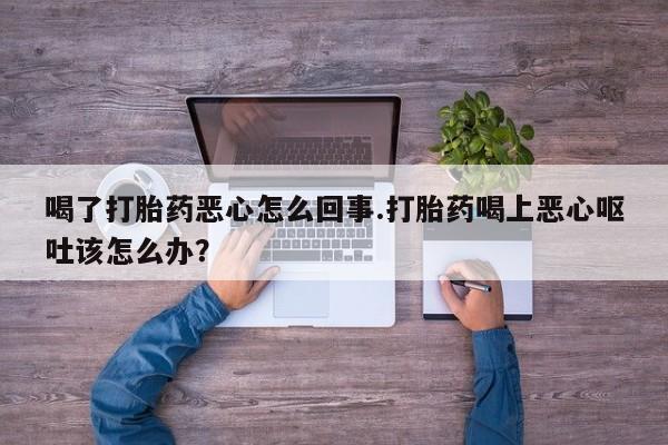 网上哪里买打胎药喝了打胎药恶心怎么回事.打胎药喝上恶心呕吐该怎么办？