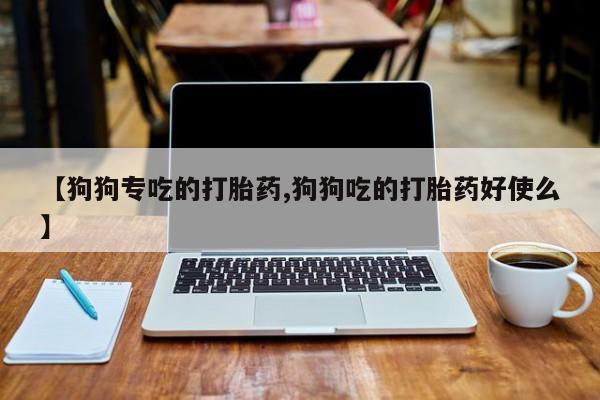网上哪里买打胎药【狗狗专吃的打胎药,狗狗吃的打胎药好使么】