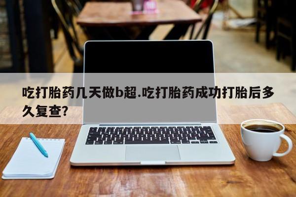 网上哪里买打胎药吃打胎药几天做b超.吃打胎药成功打胎后多久复查？