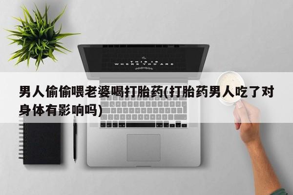 网上哪里买打胎药男人偷偷喂老婆喝打胎药(打胎药男人吃了对身体有影响吗)