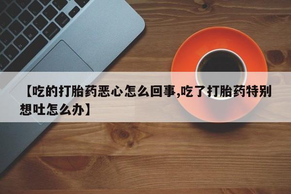 网上哪里买打胎药【吃的打胎药恶心怎么回事,吃了打胎药特别想吐怎么办】